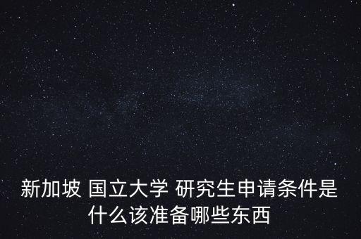 新加坡 国立大学 研究生申请条件是什么该准备哪些东西